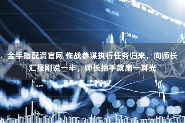 金手指配资官网 作战参谋执行任务归来，向师长汇报刚说一半，师长抬手就扇一耳光