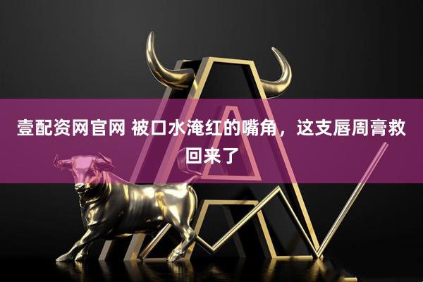 壹配资网官网 被口水淹红的嘴角，这支唇周膏救回来了