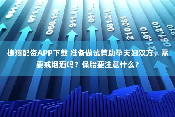 捷翔配资APP下载 准备做试管助孕夫妇双方，需要戒烟酒吗？保胎要注意什么？