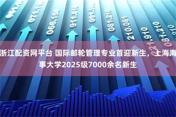 浙江配资网平台 国际邮轮管理专业首迎新生，上海海事大学2025级7000余名新生