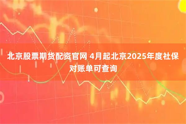 北京股票期货配资官网 4月起北京2025年度社保对账单可查询