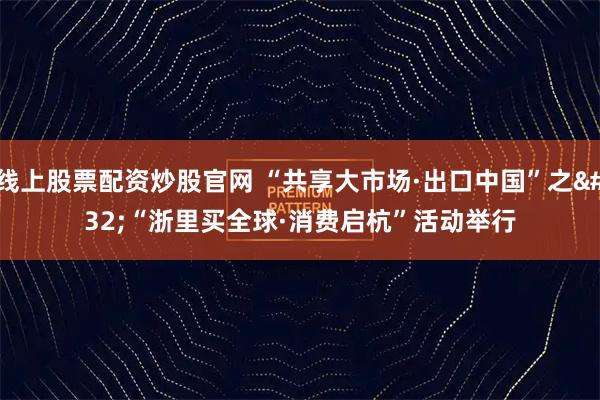 线上股票配资炒股官网 “共享大市场·出口中国”之 “浙里买全球·消费启杭”活动举行