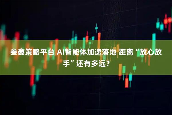 叁鑫策略平台 AI智能体加速落地 距离“放心放手”还有多远？