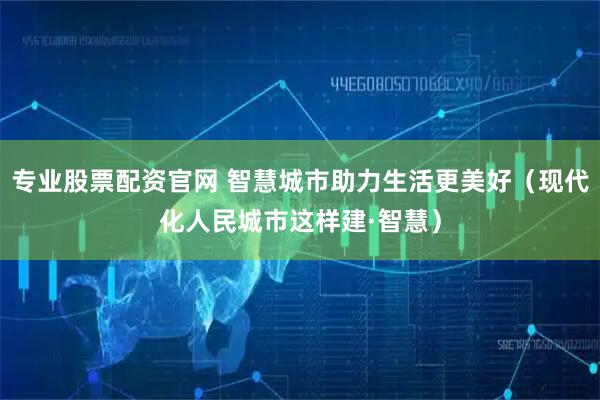 专业股票配资官网 智慧城市助力生活更美好（现代化人民城市这样建·智慧）