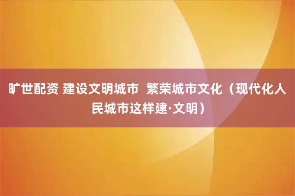 旷世配资 建设文明城市  繁荣城市文化（现代化人民城市这样建·文明）