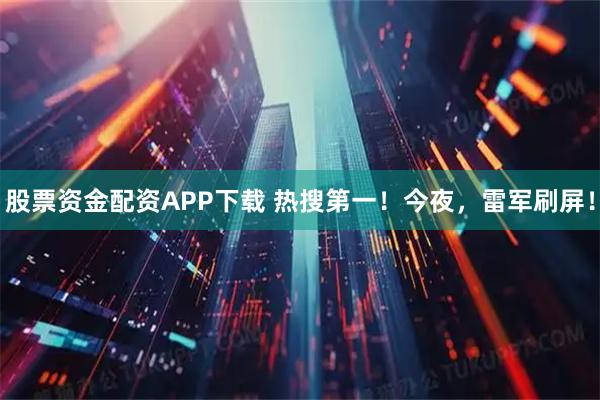股票资金配资APP下载 热搜第一！今夜，雷军刷屏！