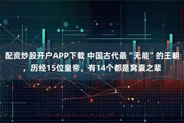 配资炒股开户APP下载 中国古代最“无能”的王朝，历经15位皇帝，有14个都是窝囊之辈
