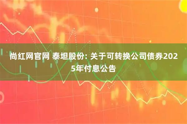 尚红网官网 泰坦股份: 关于可转换公司债券2025年付息公告