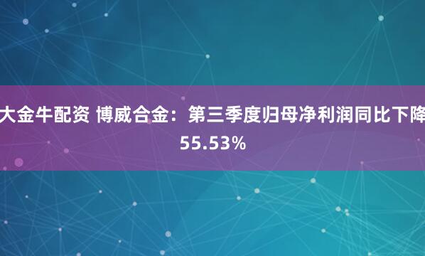 大金牛配资 博威合金：第三季度归母净利润同比下降55.53%