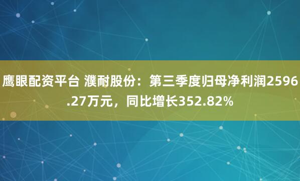 鹰眼配资平台 濮耐股份：第三季度归母净利润2596.27万元，同比增长352.82%