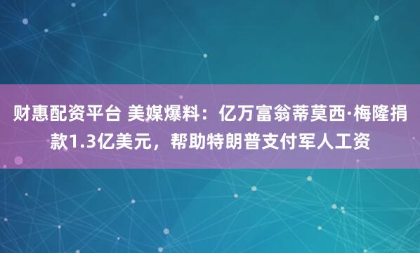 财惠配资平台 美媒爆料：亿万富翁蒂莫西·梅隆捐款1.3亿美元，帮助特朗普支付军人工资
