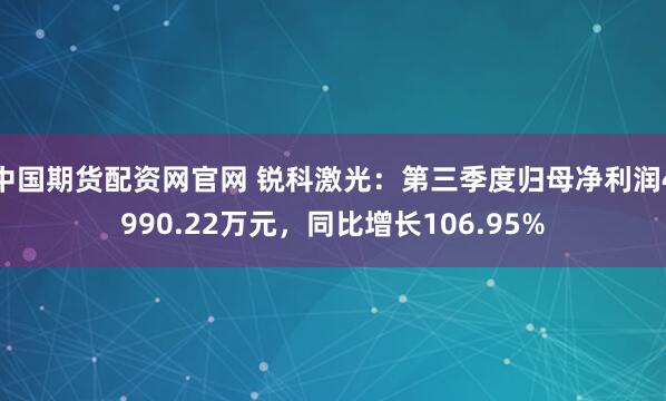 中国期货配资网官网 锐科激光：第三季度归母净利润4990.22万元，同比增长106.95%