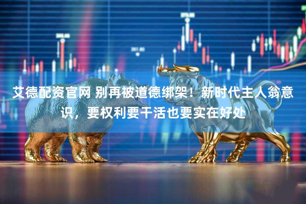 艾德配资官网 别再被道德绑架！新时代主人翁意识，要权利要干活也要实在好处