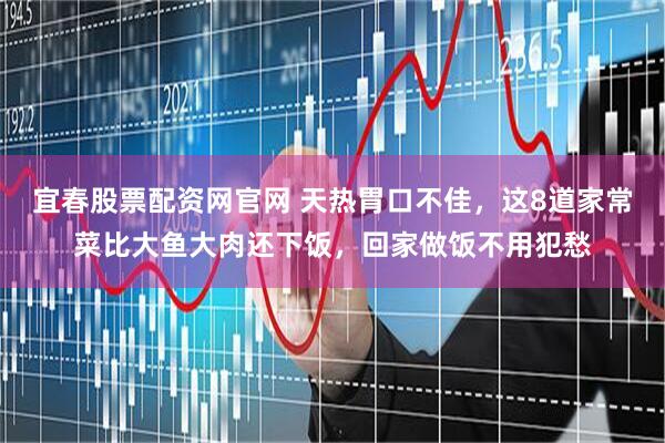 宜春股票配资网官网 天热胃口不佳，这8道家常菜比大鱼大肉还下饭，回家做饭不用犯愁