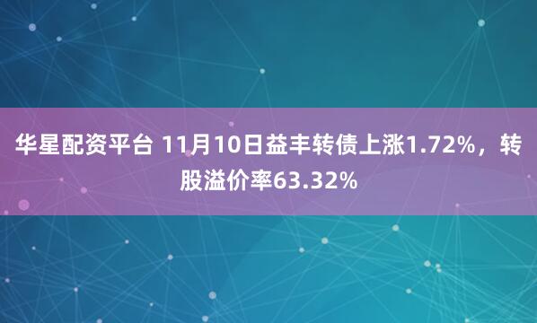 华星配资平台 11月10日益丰转债上涨1.72%，转股溢价率63.32%