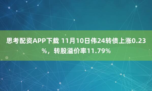 思考配资APP下载 11月10日伟24转债上涨0.23%，转股溢价率11.79%