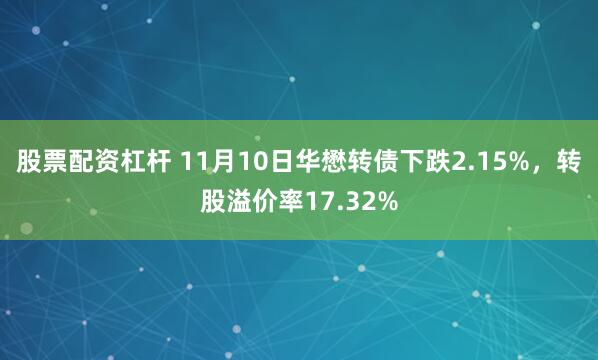 股票配资杠杆 11月10日华懋转债下跌2.15%，转股溢价率17.32%