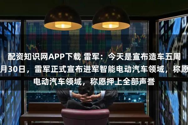配资知识网APP下载 雷军：今天是宣布造车五周年；2021年3月30日，雷军正式宣布进军智能电动汽车领域，称愿押上全部声誉