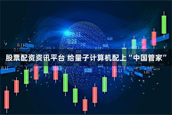 股票配资资讯平台 给量子计算机配上“中国管家”