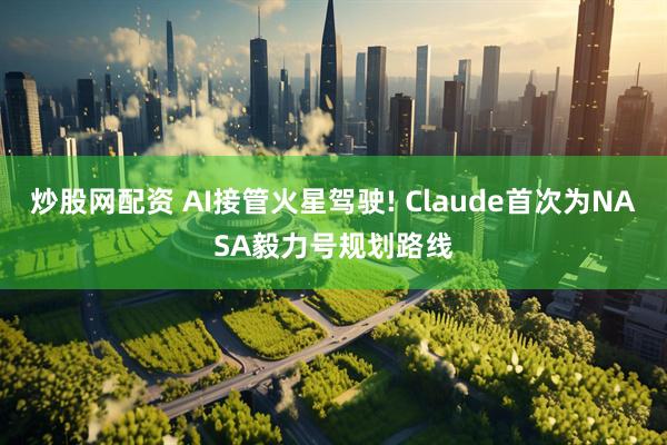 炒股网配资 AI接管火星驾驶! Claude首次为NASA毅力号规划路线