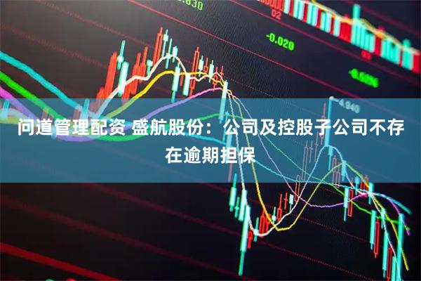 问道管理配资 盛航股份:公司及控股子公司不存在逾期担保
