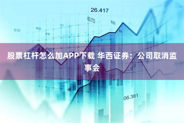 股票杠杆怎么加APP下载 华西证券:公司取消监事会