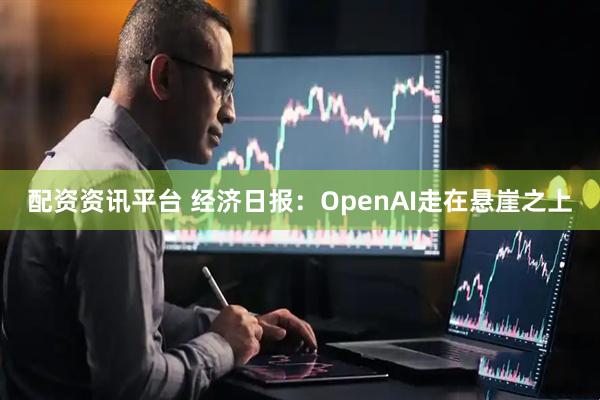 配资资讯平台 经济日报：OpenAI走在悬崖之上