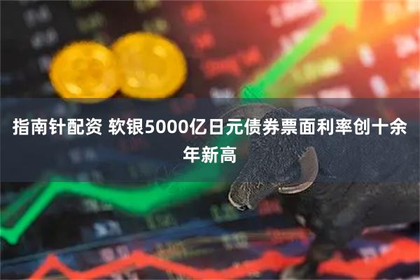 指南针配资 软银5000亿日元债券票面利率创十余年新高
