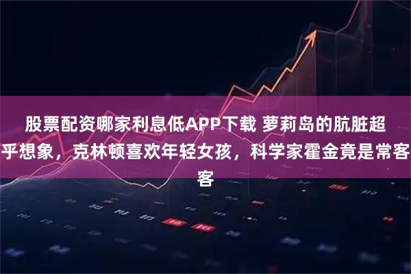 股票配资哪家利息低APP下载 萝莉岛的肮脏超乎想象，克林顿喜欢年轻女孩，科学家霍金竟是常客