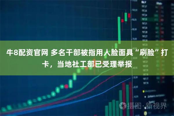 牛8配资官网 多名干部被指用人脸面具“刷脸”打卡，当地社工部已受理举报