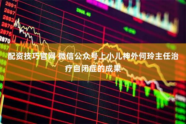 配资技巧官网 微信公众号上小儿神外何玲主任治疗自闭症的成果