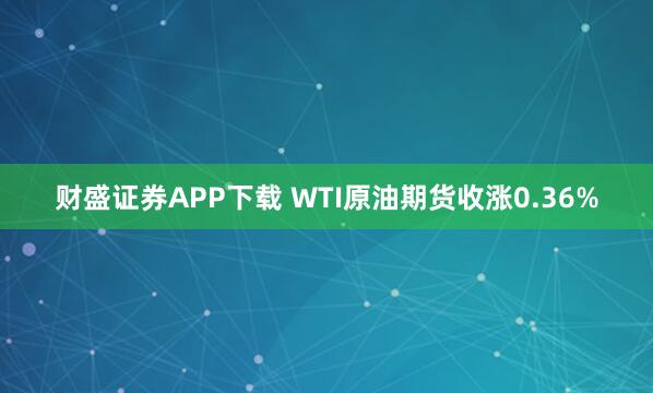 财盛证券APP下载 WTI原油期货收涨0.36%