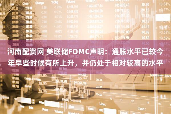 河南配资网 美联储FOMC声明：通胀水平已较今年早些时候有所上升，并仍处于相对较高的水平