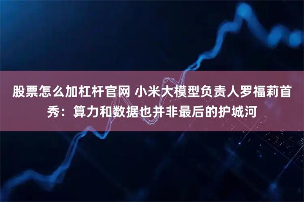 股票怎么加杠杆官网 小米大模型负责人罗福莉首秀：算力和数据也并非最后的护城河