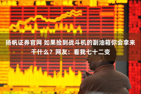 扬帆证券官网 如果捡到战斗机的副油箱你会拿来干什么？网友：看我七十二变