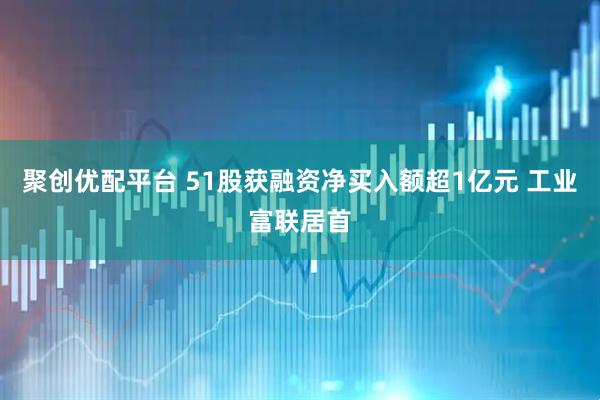 聚创优配平台 51股获融资净买入额超1亿元 工业富联居首