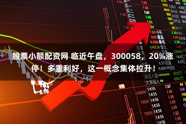股票小额配资网 临近午盘，300058，20%涨停！多重利好，这一概念集体拉升！
