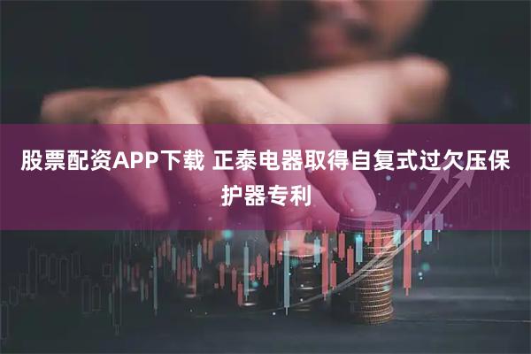 股票配资APP下载 正泰电器取得自复式过欠压保护器专利