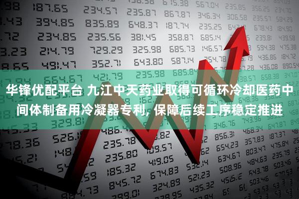 华锋优配平台 九江中天药业取得可循环冷却医药中间体制备用冷凝器专利, 保障后续工序稳定推进