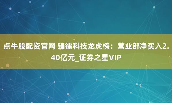 点牛股配资官网 臻镭科技龙虎榜：营业部净买入2.40亿元_证券之星VIP
