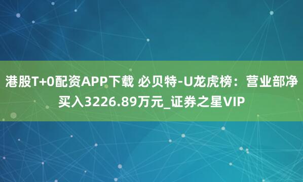 港股T+0配资APP下载 必贝特-U龙虎榜：营业部净买入3226.89万元_证券之星VIP