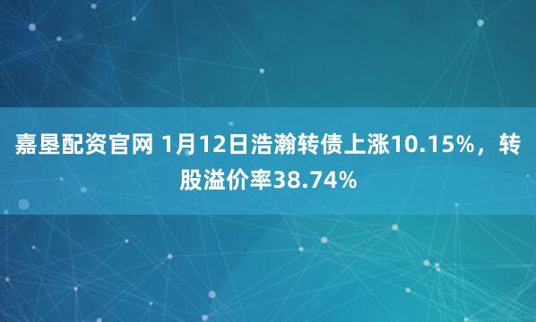 嘉垦配资官网 1月12日浩瀚转债上涨10.15%，转股溢价率38.74%