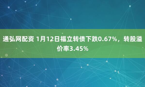 通弘网配资 1月12日福立转债下跌0.67%，转股溢价率3.45%