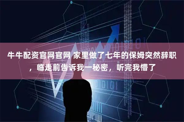 牛牛配资官网官网 家里做了七年的保姆突然辞职，临走前告诉我一秘密，听完我懵了