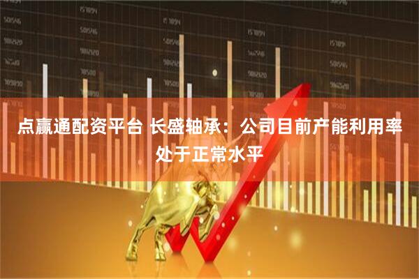 点赢通配资平台 长盛轴承：公司目前产能利用率处于正常水平