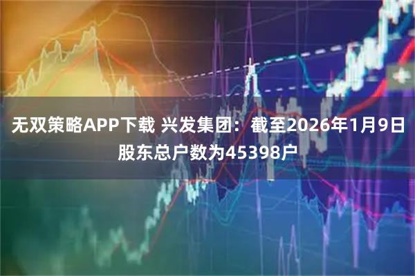 无双策略APP下载 兴发集团：截至2026年1月9日股东总户数为45398户