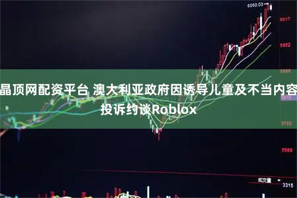 晶顶网配资平台 澳大利亚政府因诱导儿童及不当内容投诉约谈Roblox