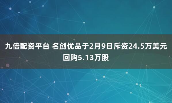 九倍配资平台 名创优品于2月9日斥资24.5万美元回购5.13万股