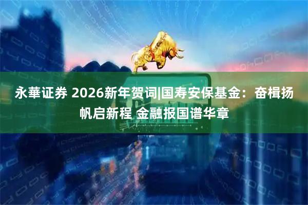 永華证券 2026新年贺词|国寿安保基金：奋楫扬帆启新程 金融报国谱华章