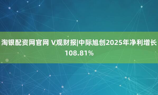 淘银配资网官网 V观财报|中际旭创2025年净利增长108.81%